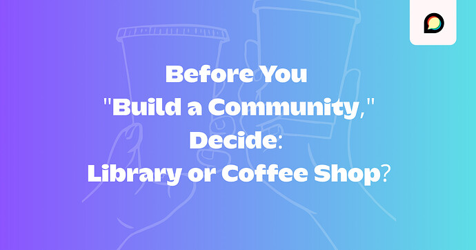 Before You "Build a Community," Decide: Library or Coffee Shop?