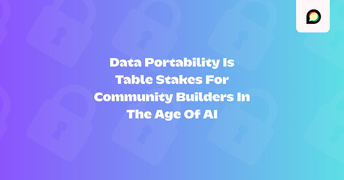 Data Portability Is Table Stakes For Community Builders In The Age Of AI