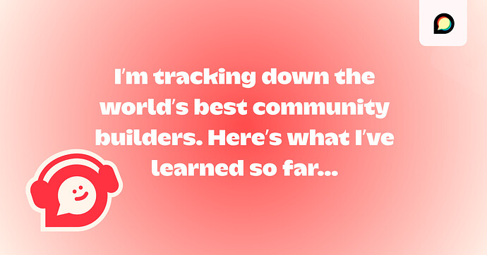 I’m tracking down the world’s best community builders. Here’s what I’ve learned so far...